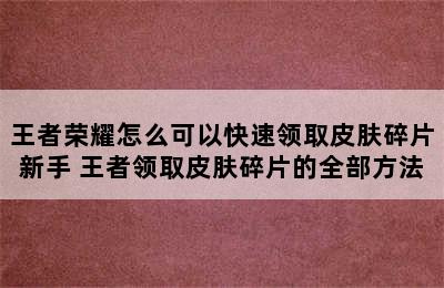 王者荣耀怎么可以快速领取皮肤碎片新手 王者领取皮肤碎片的全部方法